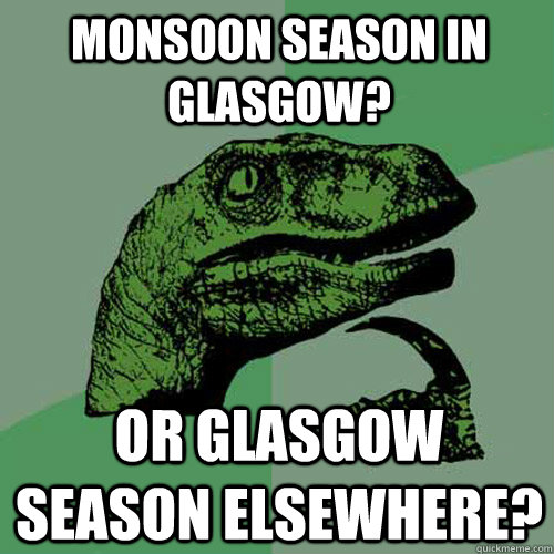 Monsoon season in Glasgow? Or Glasgow season elsewhere?  Philosoraptor