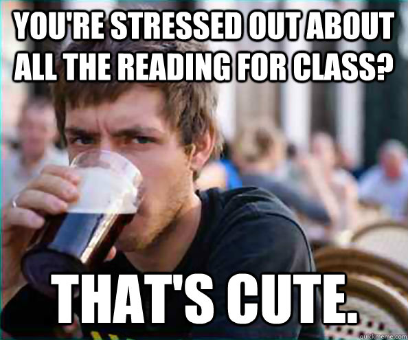 You're stressed out about all the reading for class? That's cute.  Lazy College Senior