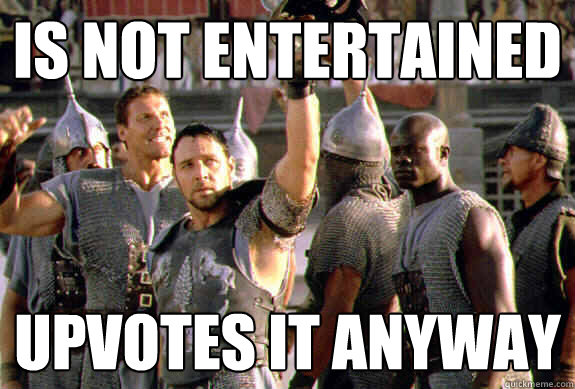 Is not entertained Upvotes it anyway - Is not entertained Upvotes it anyway  Upvoting Maximus