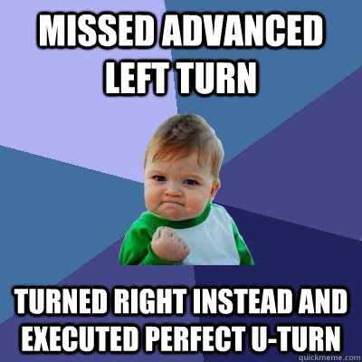 Missed advanced left turn turned right instead and executed perfect u-turn  Success Kid