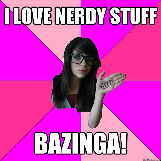 I love nerdy stuff BAZINGA!  Idiot Nerd Girl