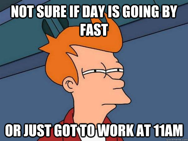 Not sure if day is going by fast Or just got to work at 11am  Futurama Fry