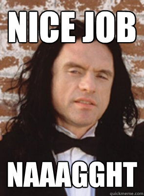 Nice Job naaagght  Condescending Tommy Wiseau