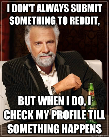 I don't always submit something to Reddit, But when I do, I check my profile till something happens   The Most Interesting Man In The World