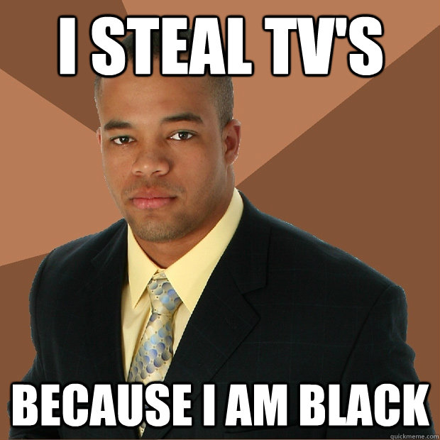 i steal tv's because i am black - i steal tv's because i am black  Successful Black Man