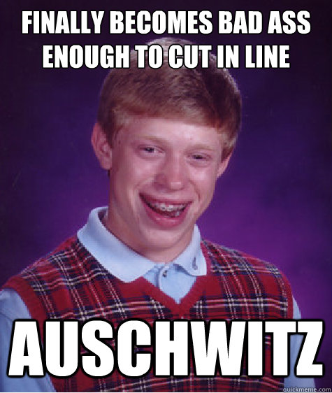 Finally becomes bad ass enough to cut in line auschwitz  Bad Luck Brian