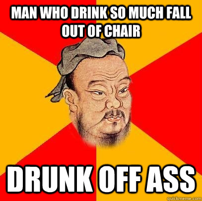 man who drink so much fall out of chair  drunk off ass  Confucius says