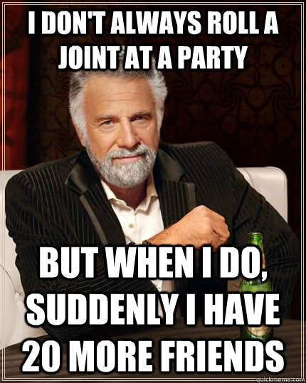 I don't always roll a joint at a party But when I do, suddenly i have 20 more friends  The Most Interesting Man In The World