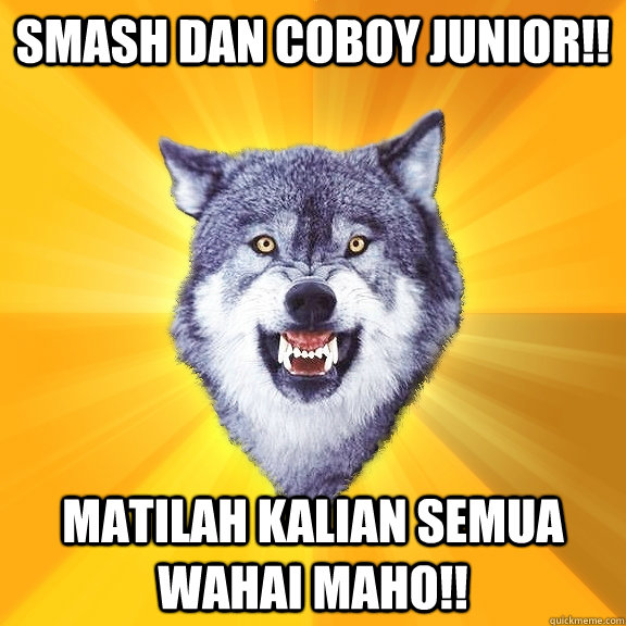 smash dan coboy junior!! matilah kalian semua wahai maho!!  Courage Wolf