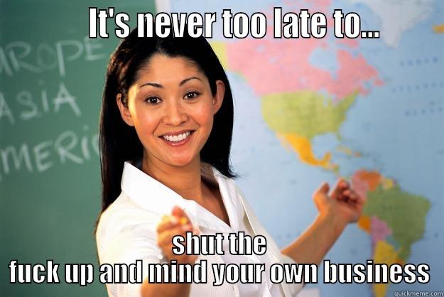            IT'S NEVER TOO LATE TO...       SHUT THE FUCK UP AND MIND YOUR OWN BUSINESS Unhelpful High School Teacher