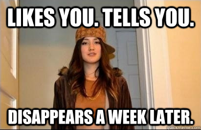 Likes you. Tells you. disappears a week later.  Scumbag Stacy