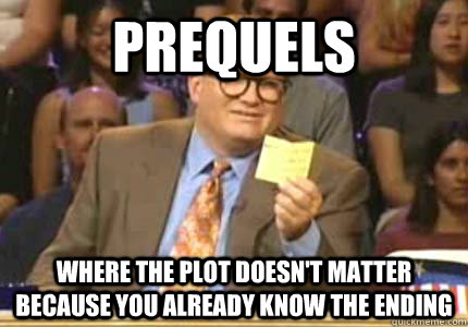 prequels where the plot doesn't matter because you already know the ending  Whose Line