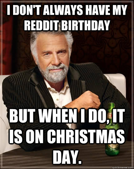 I don't always have my Reddit birthday but when I do, it is on Christmas day. - I don't always have my Reddit birthday but when I do, it is on Christmas day.  The Most Interesting Man In The World