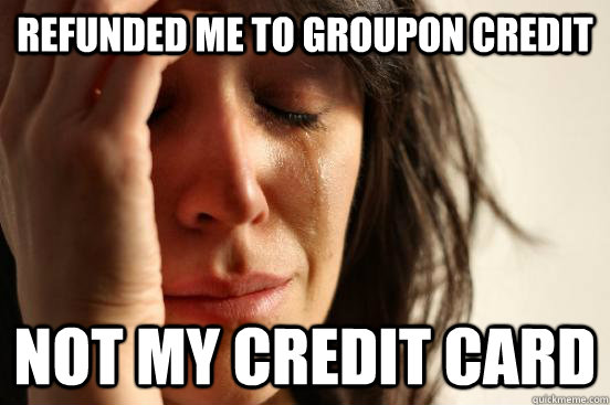 refunded me to Groupon credit not my credit card  First World Problems