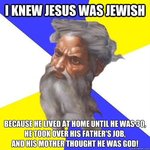 I knew Jesus was jewish because he lived at home until he was 30, 
he took over his father's job, 
and his mother thought he was god! - I knew Jesus was jewish because he lived at home until he was 30, 
he took over his father's job, 
and his mother thought he was god!  Advice God