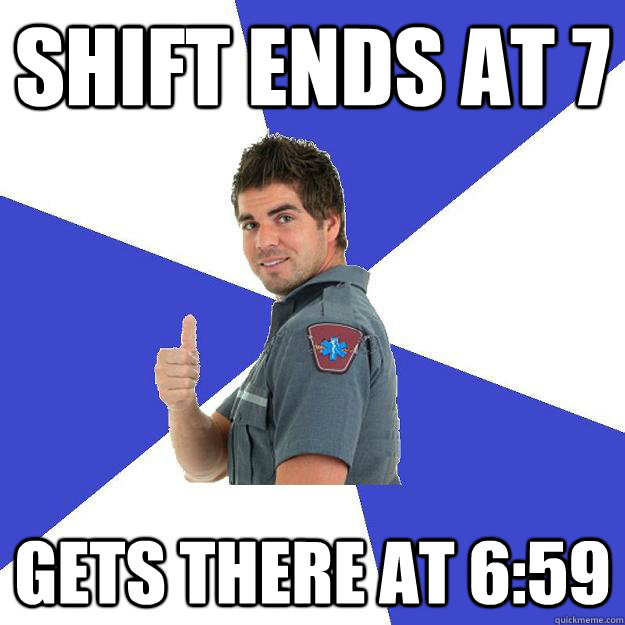 shift ends at 7 gets there at 6:59  Scumbag Medic