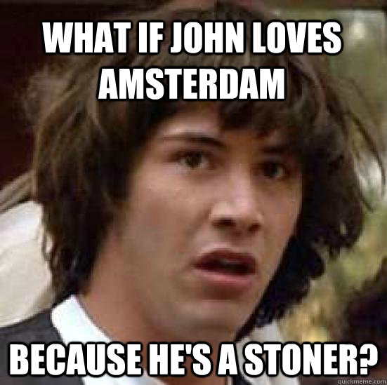 What if John loves Amsterdam because he's a stoner?  conspiracy keanu