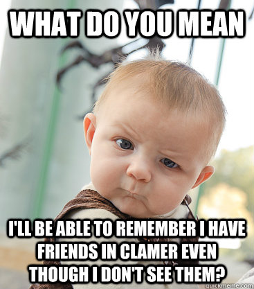 What do you mean I'll be able to remember I have friends in Clamer even though I don't see them?  skeptical baby