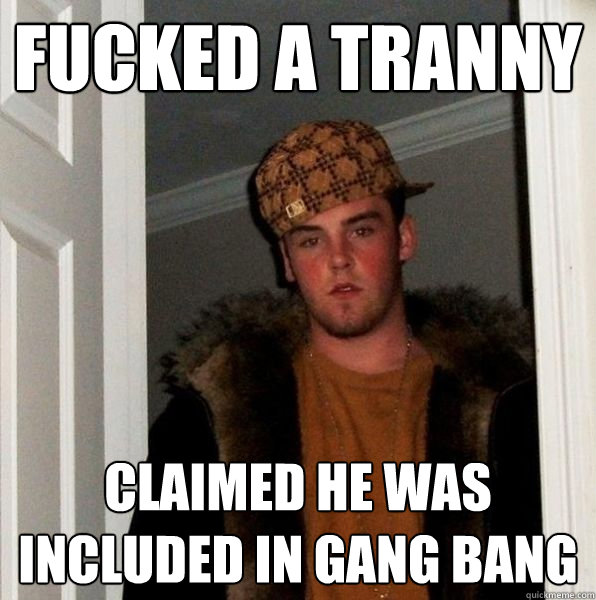 fucked a tranny claimed he was included in gang bang  Scumbag Steve