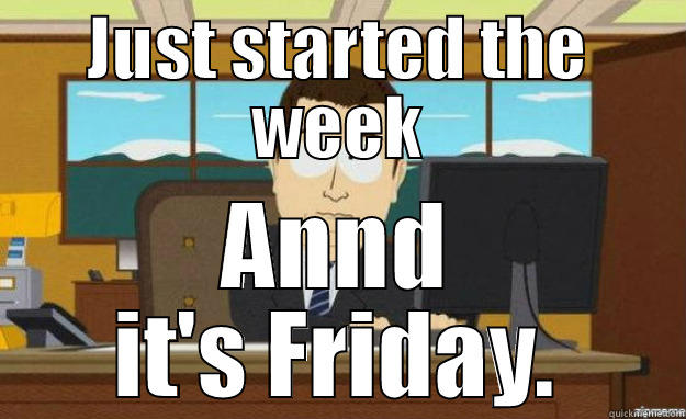 JUST STARTED THE WEEK ANND IT'S FRIDAY. aaaand its gone