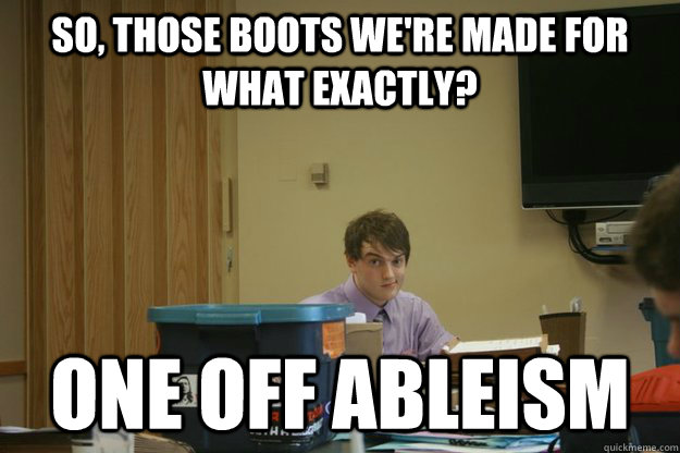 So, those boots we're made for what exactly? One off ableism  