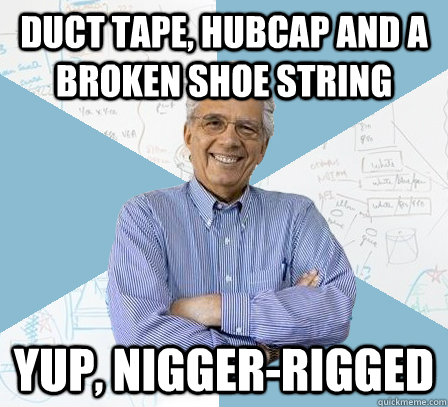 Duct Tape, hubcap and a broken shoe string yup, nigger-rigged  Engineering Professor