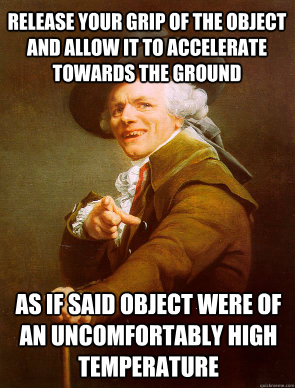 Release your grip of the object and allow it to accelerate towards the ground as if said object were of an uncomfortably high temperature  Joseph Ducreux