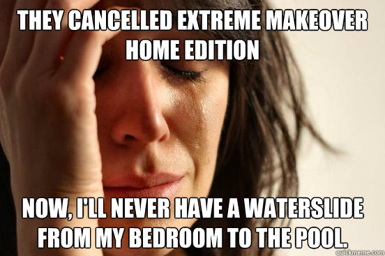 They cancelled Extreme Makeover Home Edition Now, I'll never have a waterslide from my bedroom to the pool. - They cancelled Extreme Makeover Home Edition Now, I'll never have a waterslide from my bedroom to the pool.  First World Problems