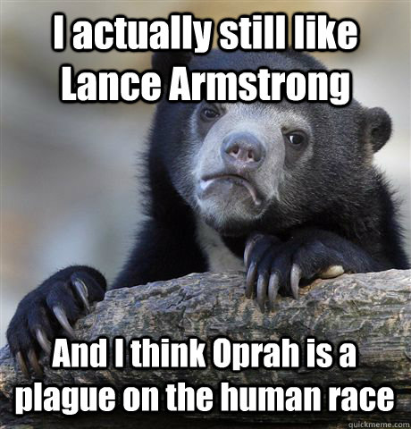 I actually still like Lance Armstrong And I think Oprah is a plague on the human race  Confession Bear