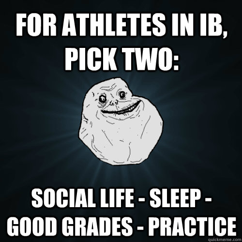 For Athletes in IB, pick two: social life - sleep - good grades - practice  Forever Alone