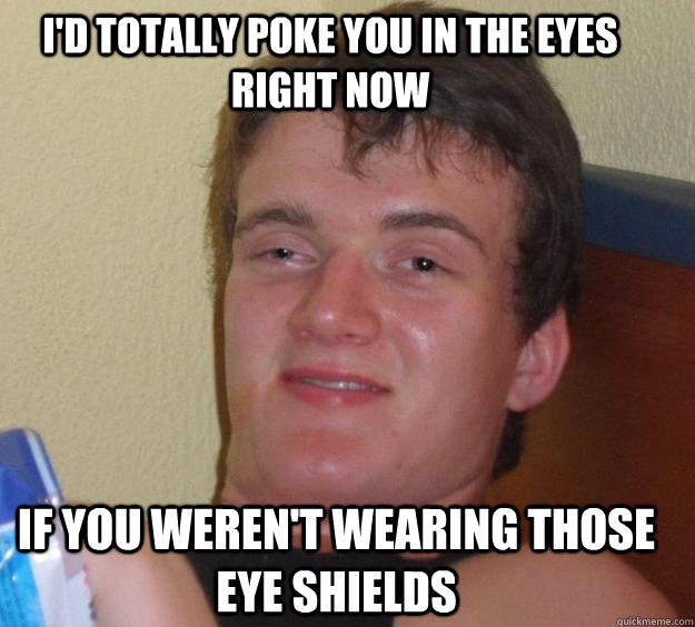 i'd totally poke you in the eyes right now if you weren't wearing those eye shields   10 Guy