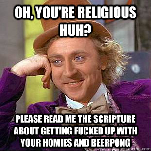 oh, you're religious huh? please read me the scripture about getting fucked up with your homies and beerpong  Creepy Wonka