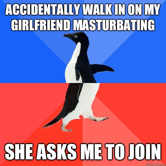 Accidentally walk in on my girlfriend masturbating She asks me to join  Socially Awkward Awesome Penguin