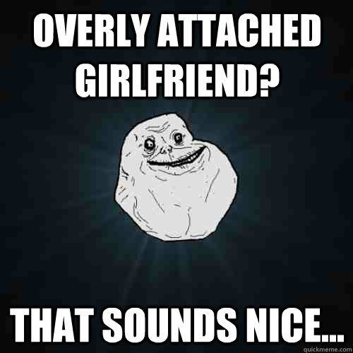 Overly attached girlfriend? that Sounds nice...  Forever Alone