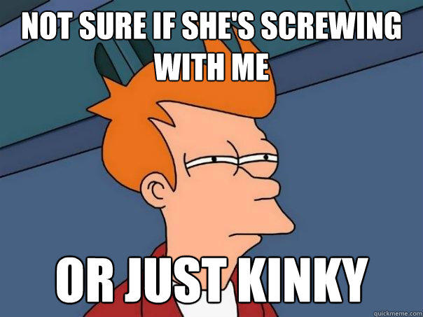 not sure if she's screwing with me or just kinky  Futurama Fry