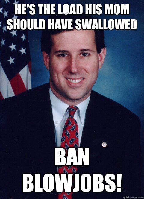 HE'S THE LOAD HIS MOM SHOULD HAVE SWALLOWED BAN BLOWJOBS! - HE'S THE LOAD HIS MOM SHOULD HAVE SWALLOWED BAN BLOWJOBS!  Scumbag Santorum