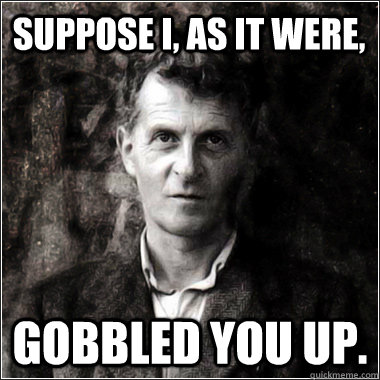 Suppose I, as it were,  gobbled you up.   The Ghost of Ludwig Wittgenstein