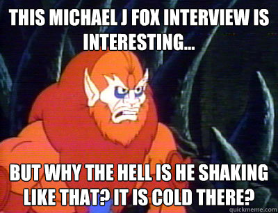 This Michael J Fox interview is interesting... but why the hell is he shaking like that? It is cold there? - This Michael J Fox interview is interesting... but why the hell is he shaking like that? It is cold there?  Behind the Times Beastman