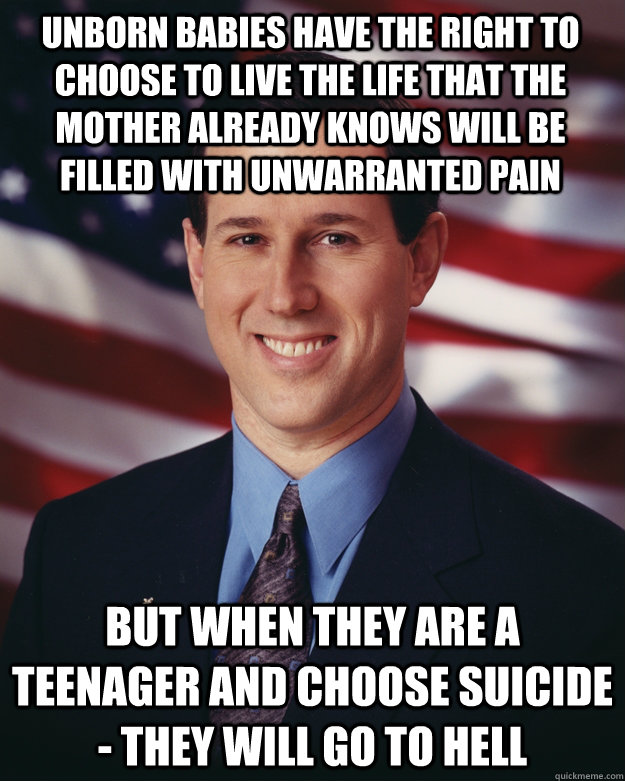 unborn babies have the right to choose to live the life that the mother already knows will be filled with unwarranted pain     but when they are a teenager and choose suicide - they will go to hell   Rick Santorum