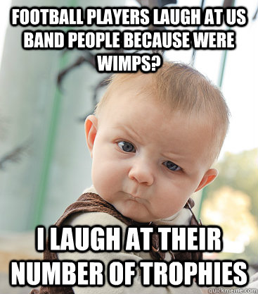 Football players laugh at us band people because were wimps? I laugh at their number of trophies - Football players laugh at us band people because were wimps? I laugh at their number of trophies  skeptical baby