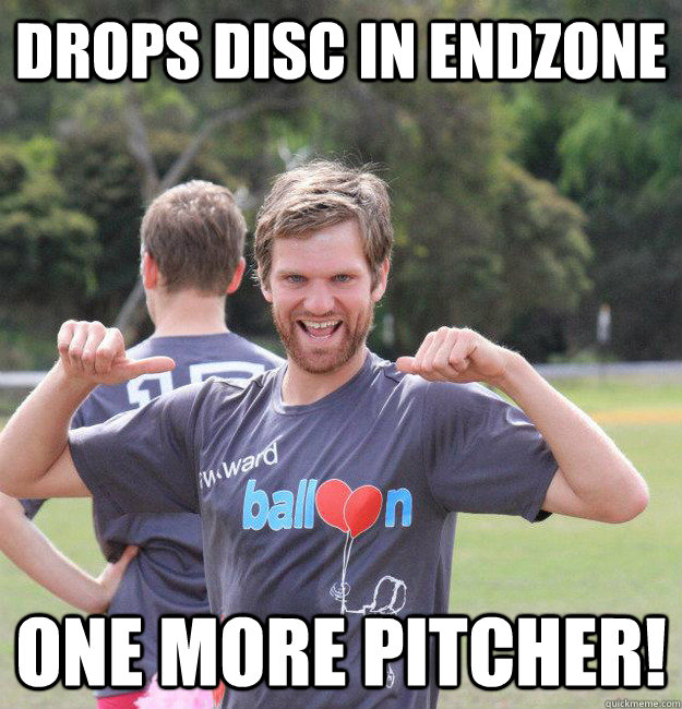 drops disc in endzone ONE MORE PITCHER!  Intermediate Male Ultimate Player