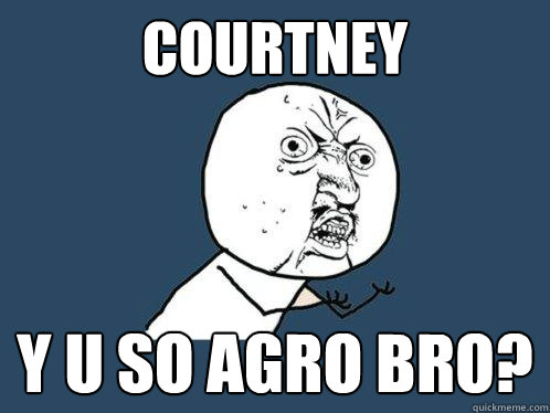 Courtney y u so agro bro?  Y U No