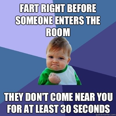 Fart right before someone enters the room They don't come near you for at least 30 seconds  Success Kid