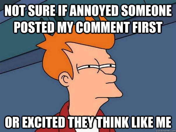 Not sure if annoyed someone posted my comment first or excited they think like me  Futurama Fry