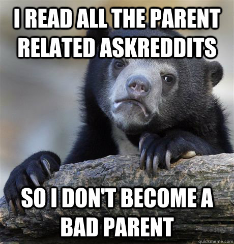 I read all the parent related askreddits So i don't become a bad parent - I read all the parent related askreddits So i don't become a bad parent  Confession Bear