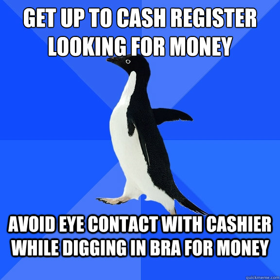 Get up to cash register looking for money avoid eye contact with cashier while digging in bra for money - Get up to cash register looking for money avoid eye contact with cashier while digging in bra for money  Socially Awkward Penguin