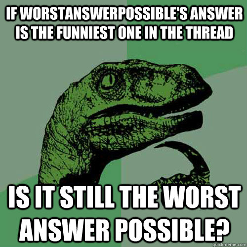 If WorstAnswerPossible's answer is the funniest one in the thread Is it still the worst answer possible? - If WorstAnswerPossible's answer is the funniest one in the thread Is it still the worst answer possible?  Philosoraptor