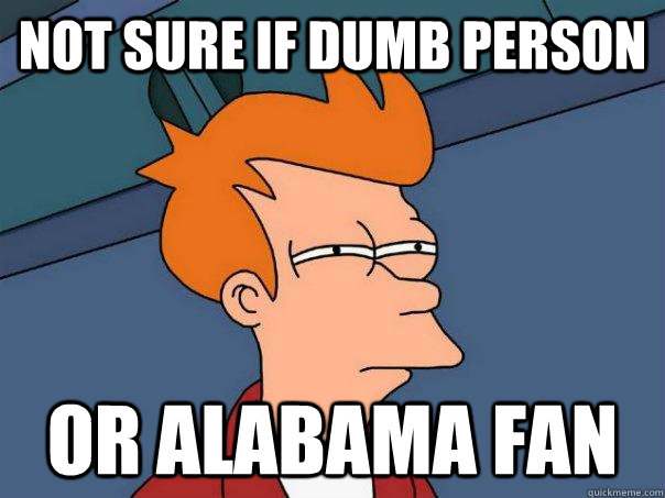 Not sure if dumb person or alabama fan - Not sure if dumb person or alabama fan  Futurama Fry