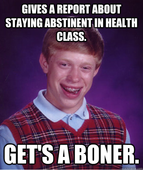 Gives a report about staying abstinent in health class. Get's a boner.  Bad Luck Brian