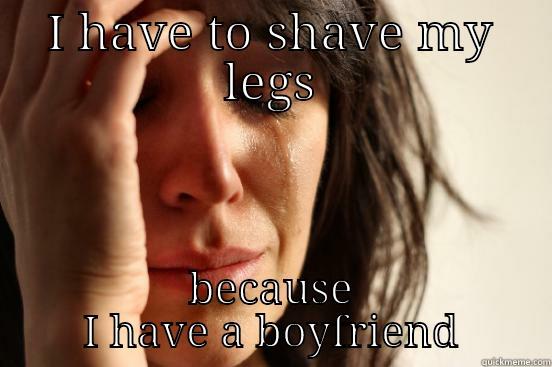 I HAVE TO SHAVE MY LEGS BECAUSE I HAVE A BOYFRIEND First World Problems